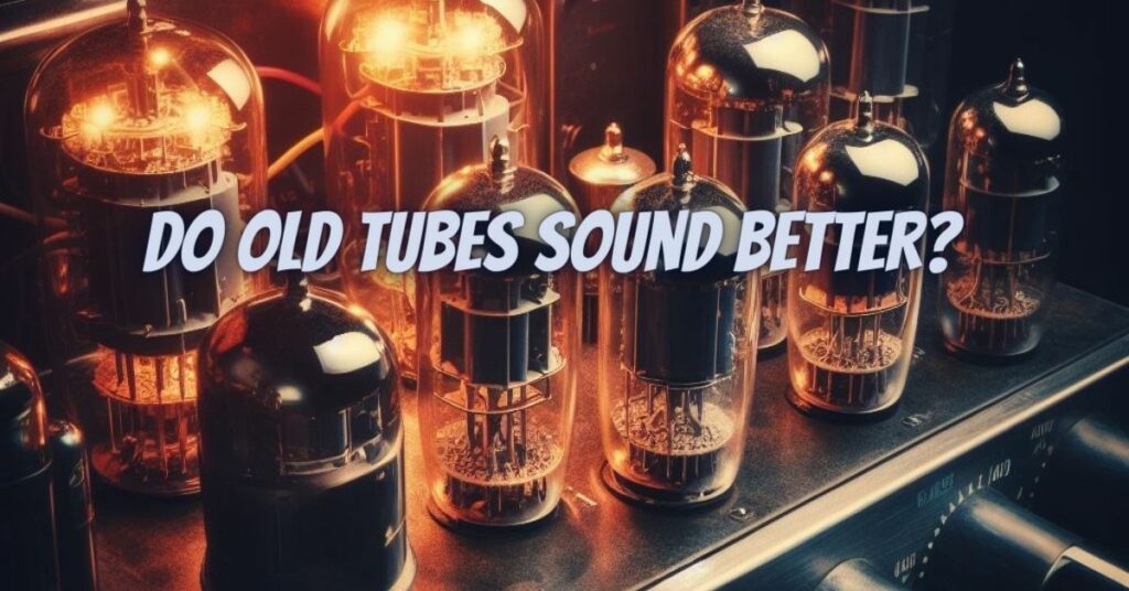 Do old tubes sound better?
