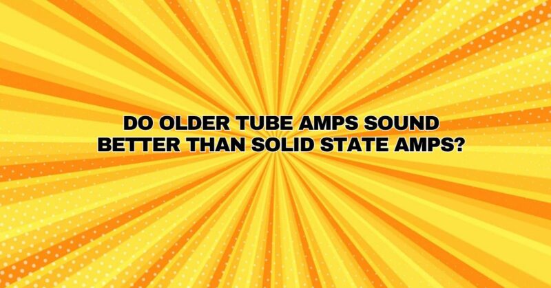 Do older tube amps sound better than solid state amps?