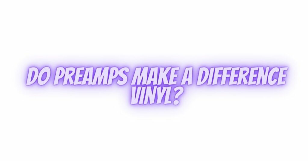 Do preamps make a difference vinyl?