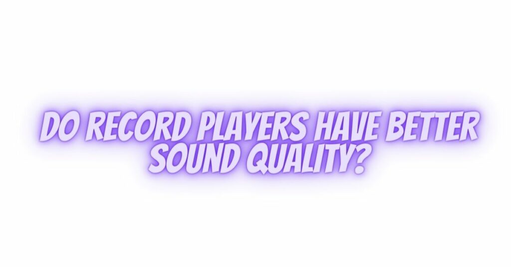 Do record players have better sound quality?