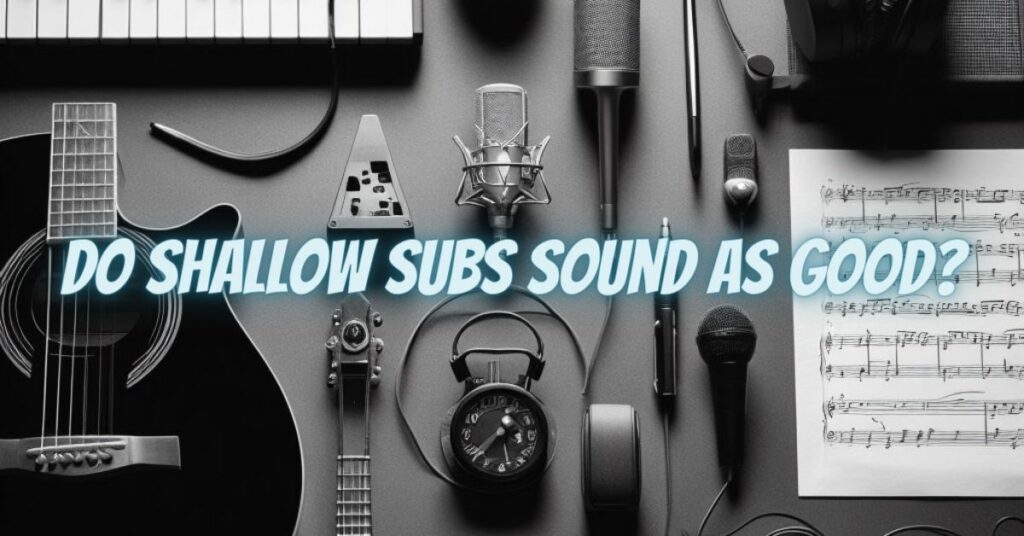 Do shallow subs sound as good?