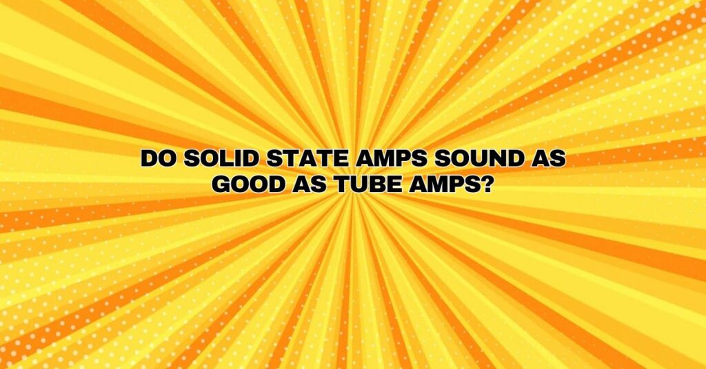 Do solid state amps sound as good as tube amps?