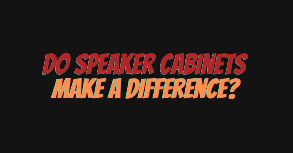 Do speaker cabinets make a difference?
