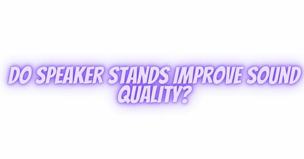 Do speaker stands improve sound quality?