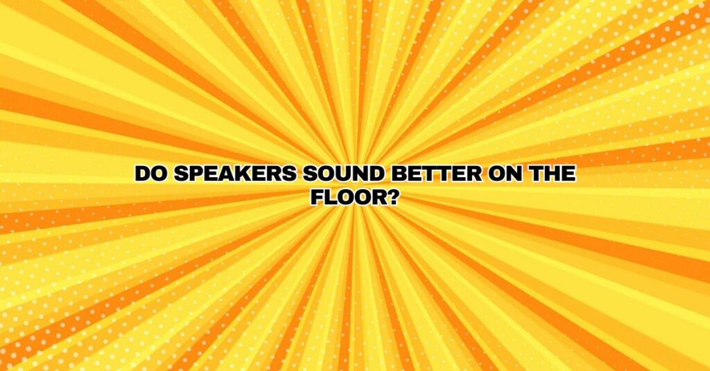 Do speakers sound better on the floor?