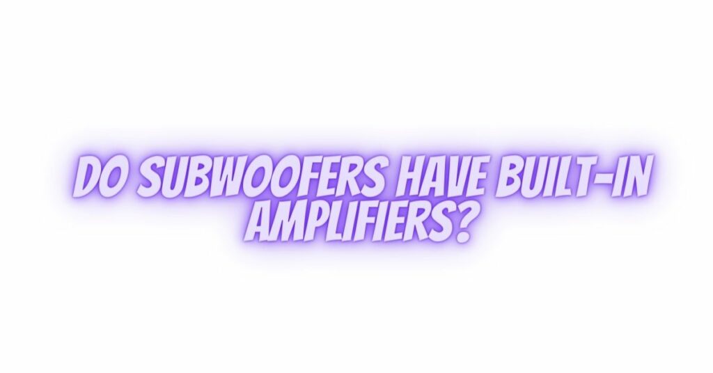 Do subwoofers have built-in amplifiers?