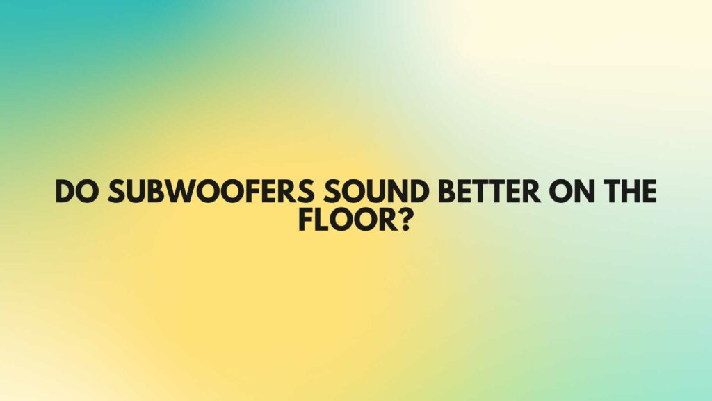Do subwoofers sound better on the floor?