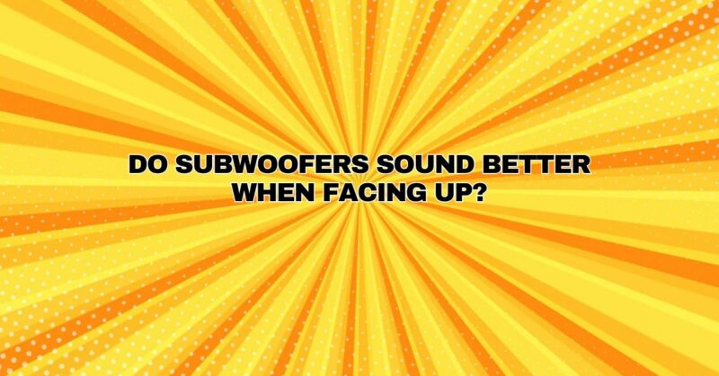 Do subwoofers sound better when facing up?