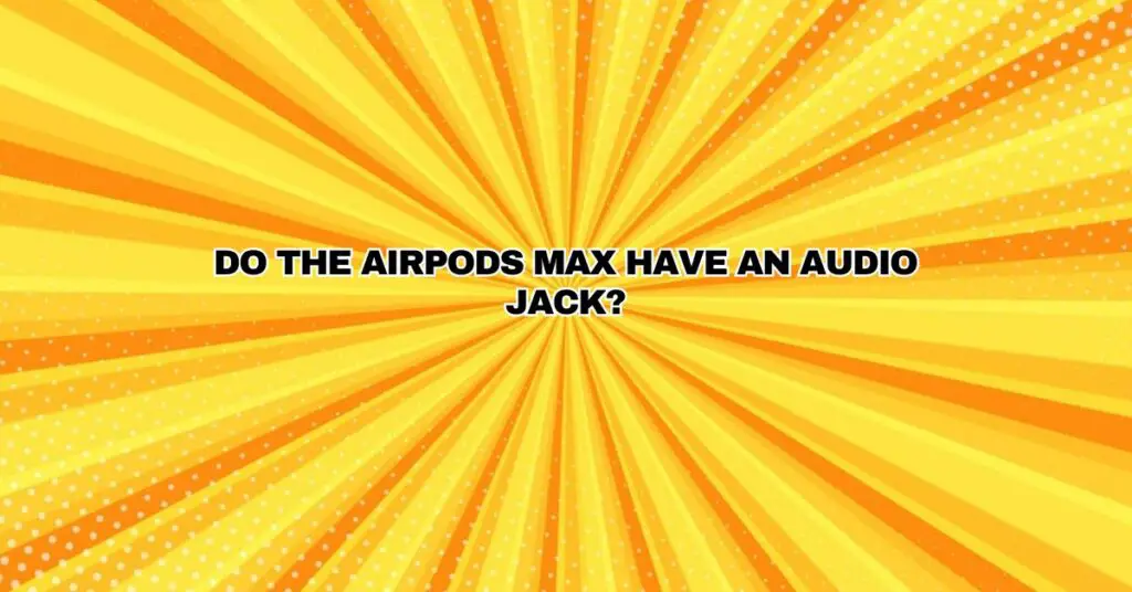 Do the AirPods Max have an audio jack?