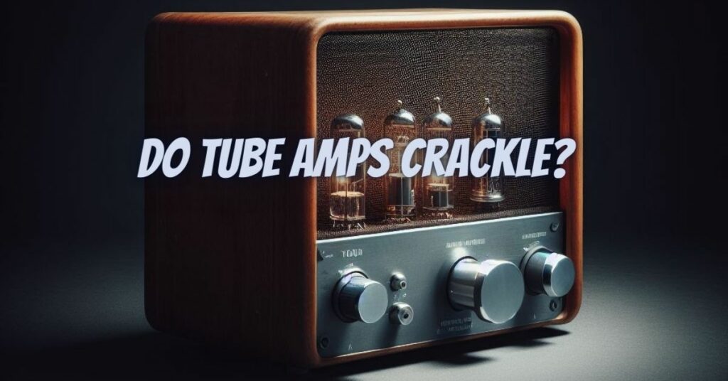 Do tube amps crackle?