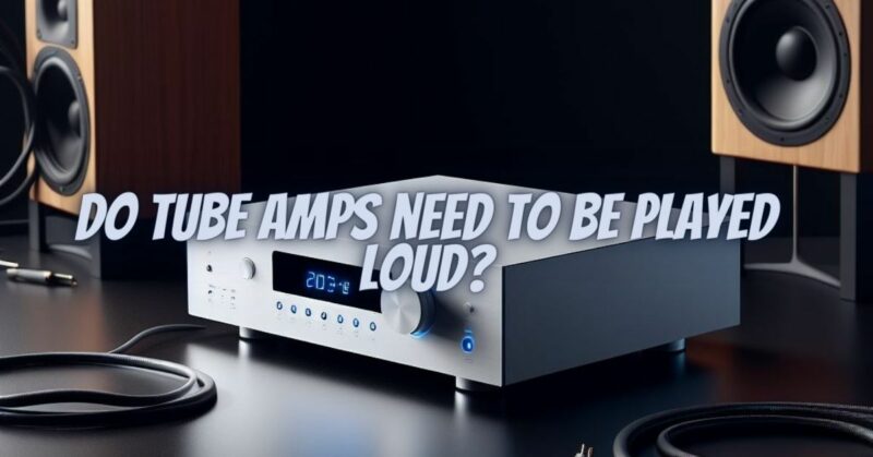 Do tube amps need to be played loud?