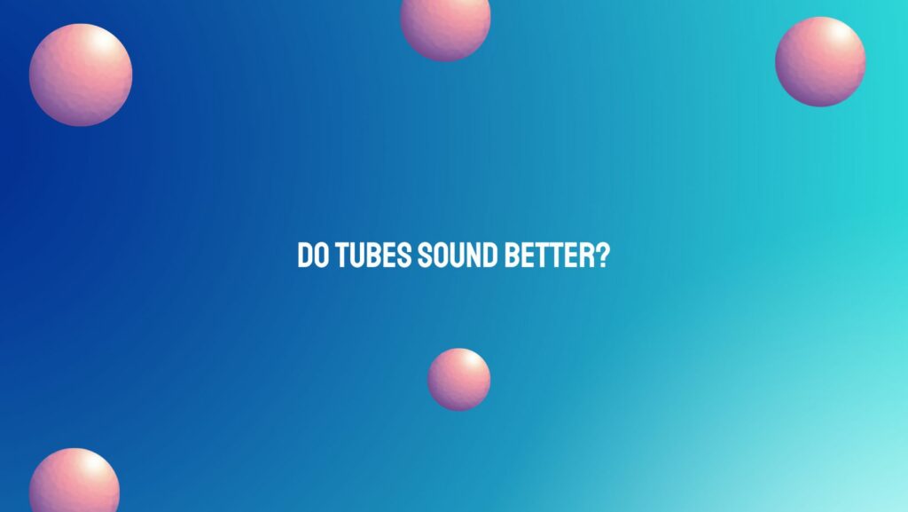 Do tubes sound better?