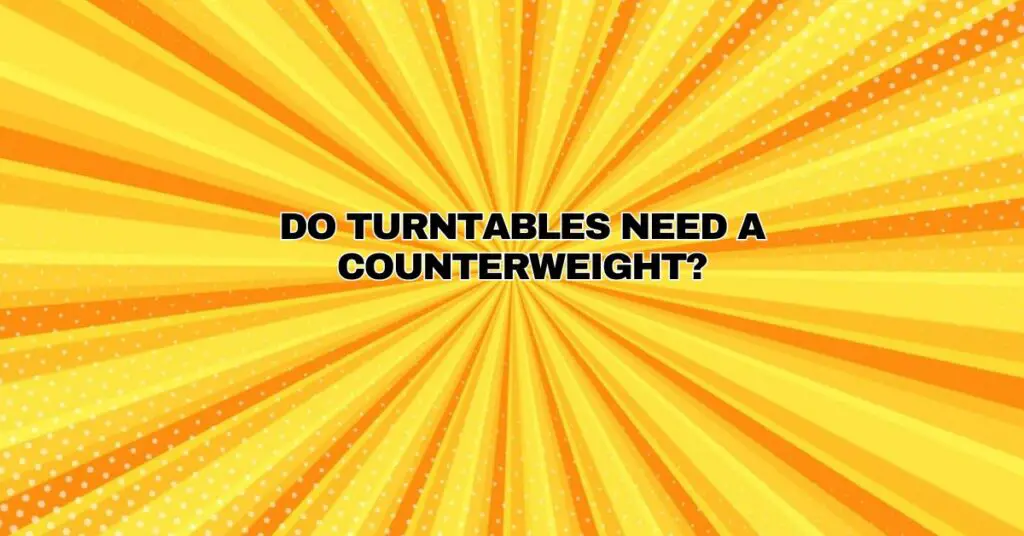 Do turntables need a counterweight?