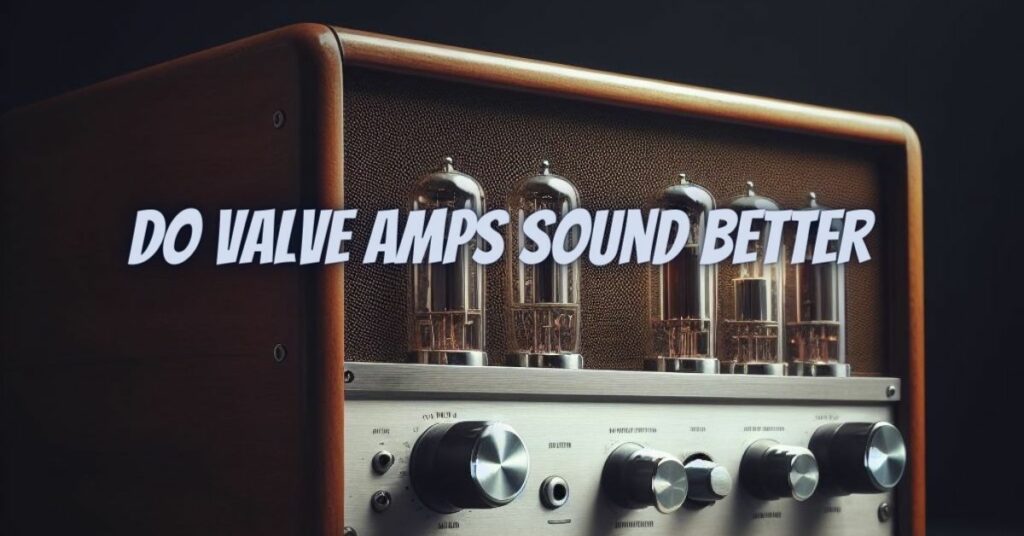 Do valve amps sound better