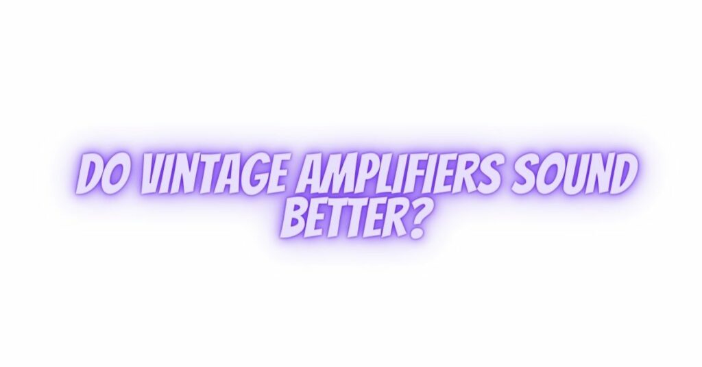 Do vintage amplifiers sound better?