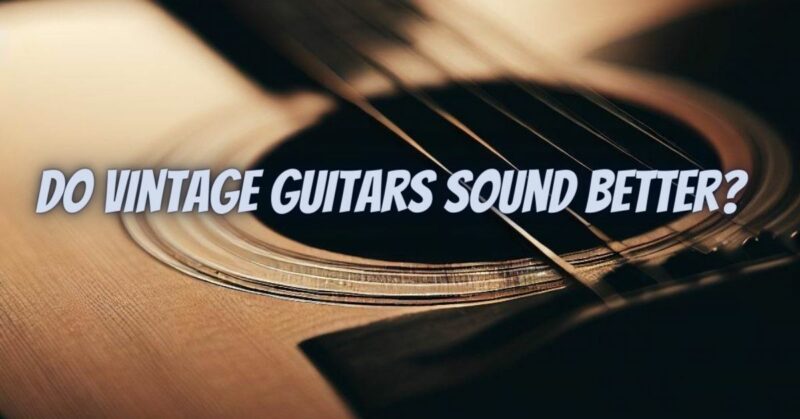 Do vintage guitars sound better?