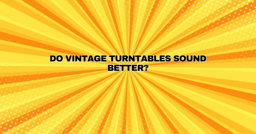 Do vintage turntables sound better?