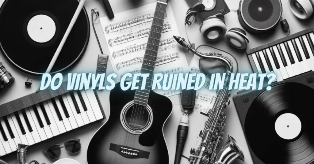 Do vinyls get ruined in heat?