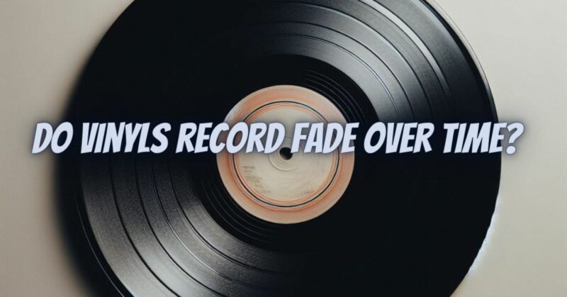 Do vinyls record fade over time?