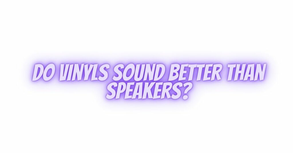 Do vinyls sound better than speakers?