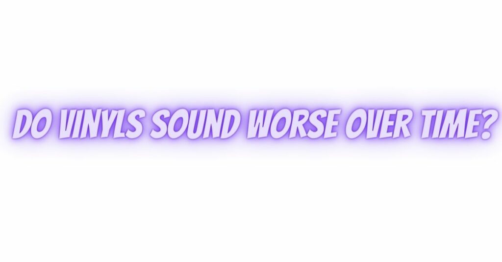 Do vinyls sound worse over time?