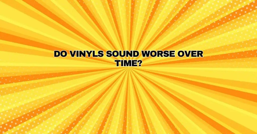 Do vinyls sound worse over time?