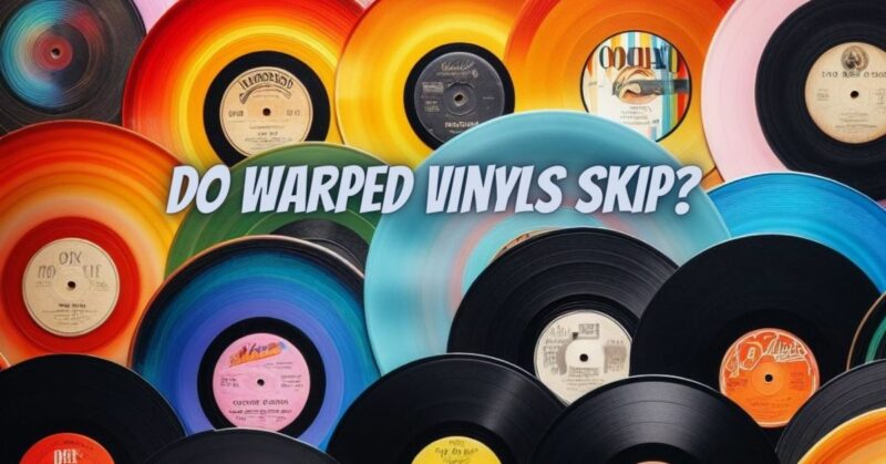 Do warped vinyls skip?