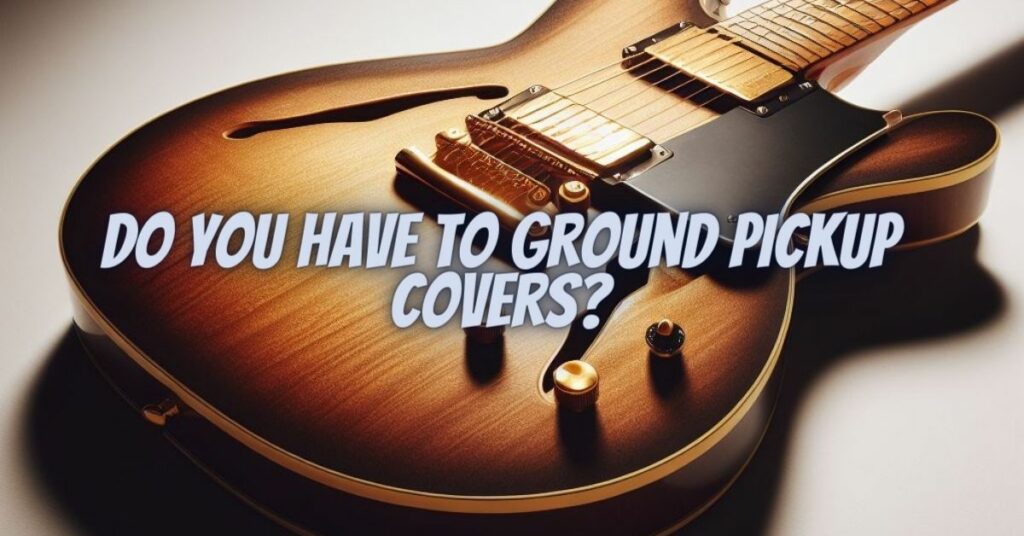 Do you have to ground pickup covers?