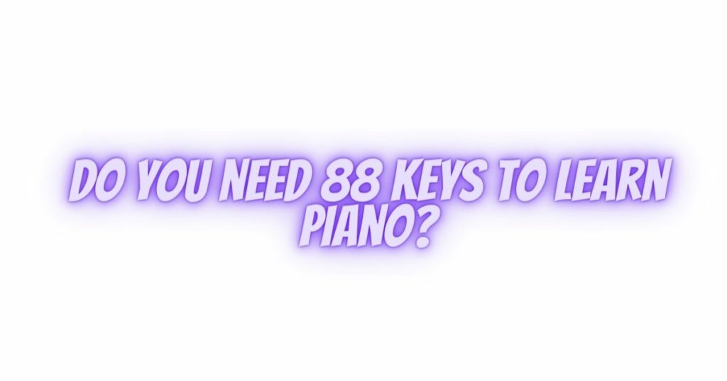 Do you need 88 keys to learn piano?