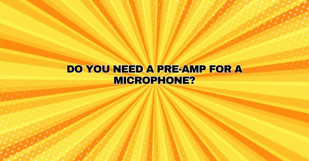 Do you need a pre-amp for a microphone?