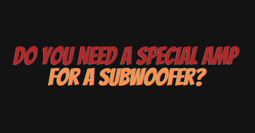 Do you need a special amp for a subwoofer?