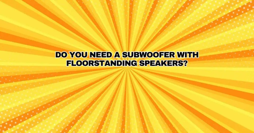 Do you need a subwoofer with floorstanding speakers?