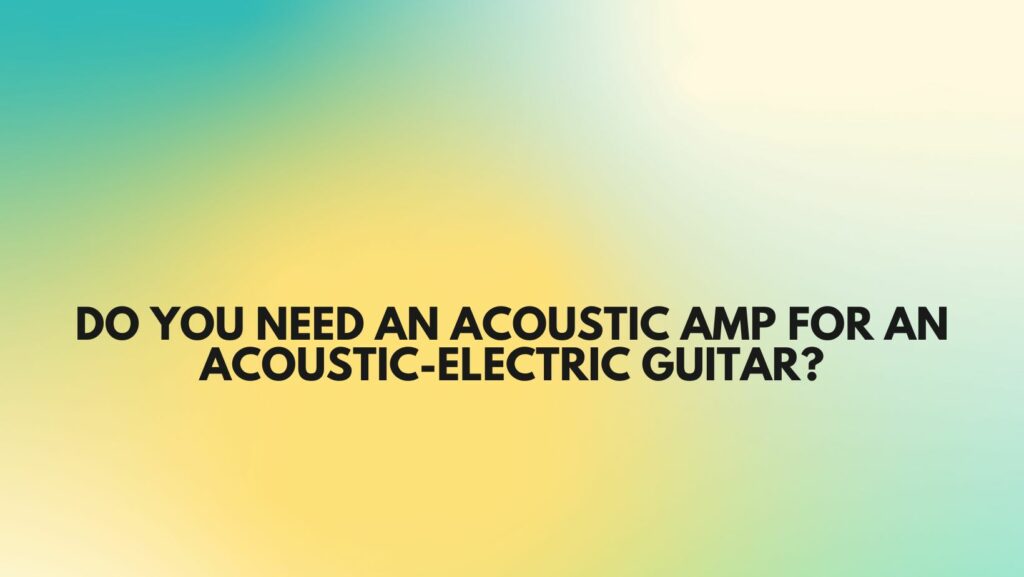 Do you need an acoustic amp for an acoustic-electric guitar?