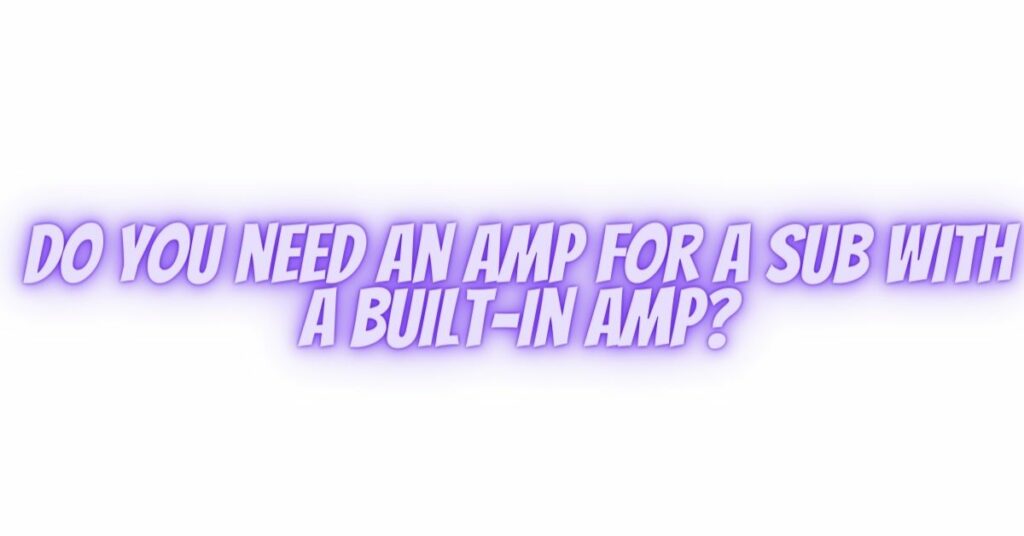 Do you need an amp for a sub with a built-in amp?