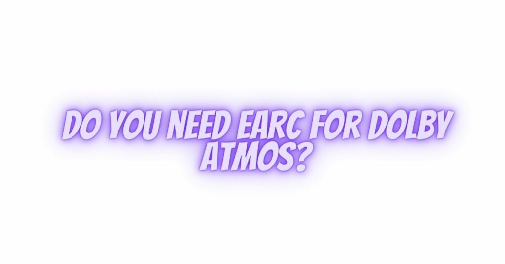 Do you need eARC for Dolby Atmos?