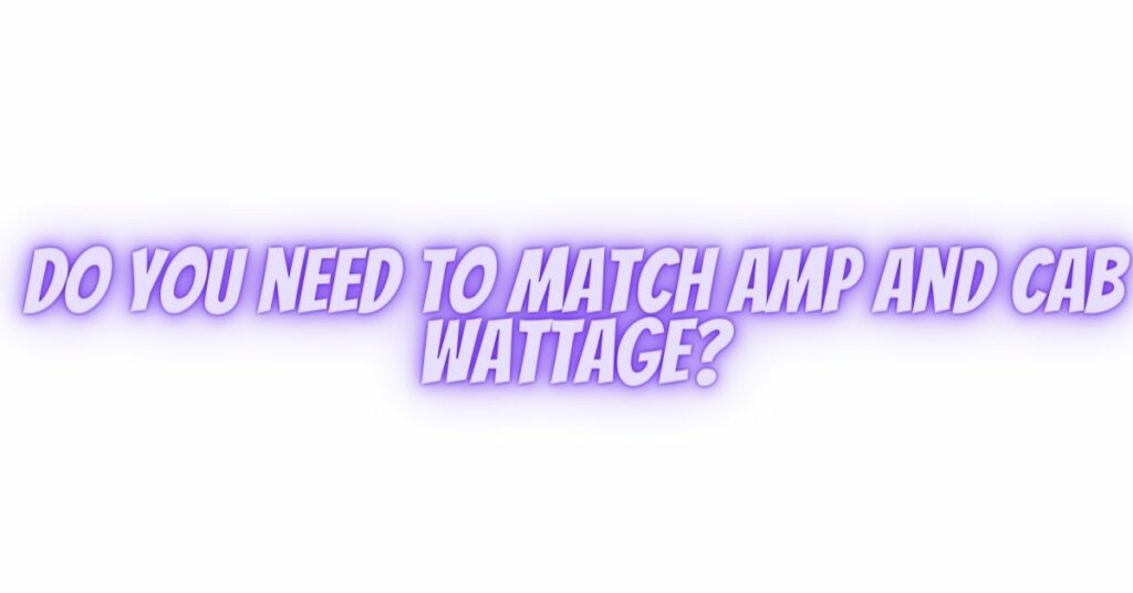 Do you need to match amp and cab wattage?