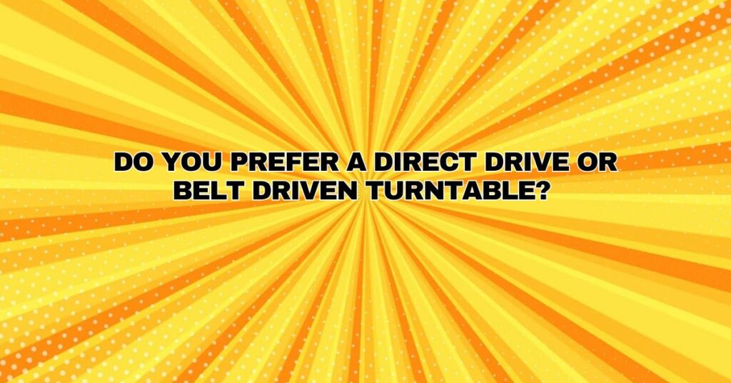 Do you prefer a direct drive or belt driven turntable?