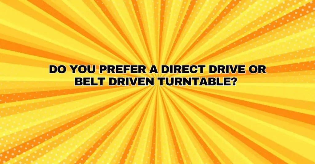 Do you prefer a direct drive or belt driven turntable?