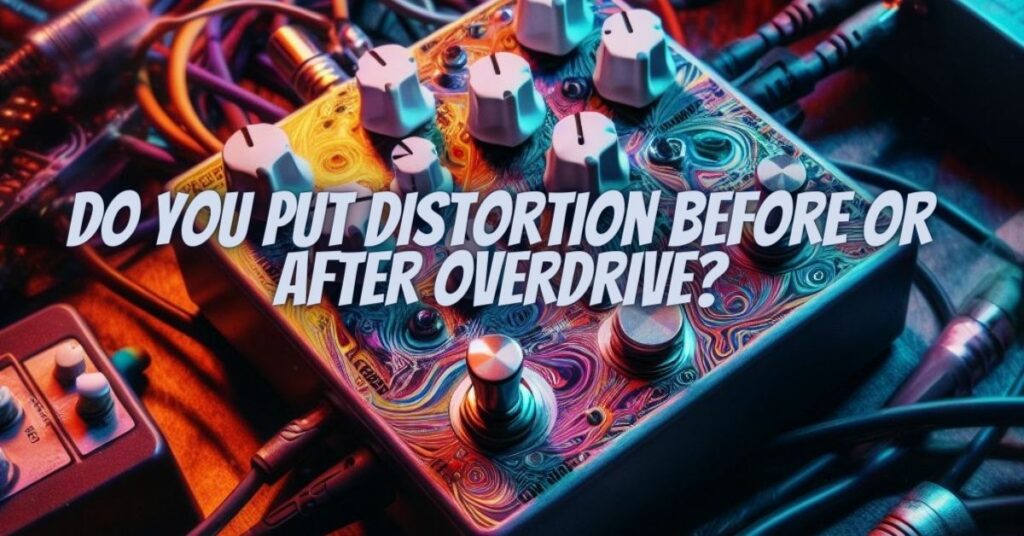 Do you put distortion before or after overdrive?