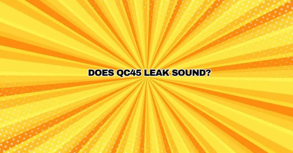 Does QC45 leak sound?