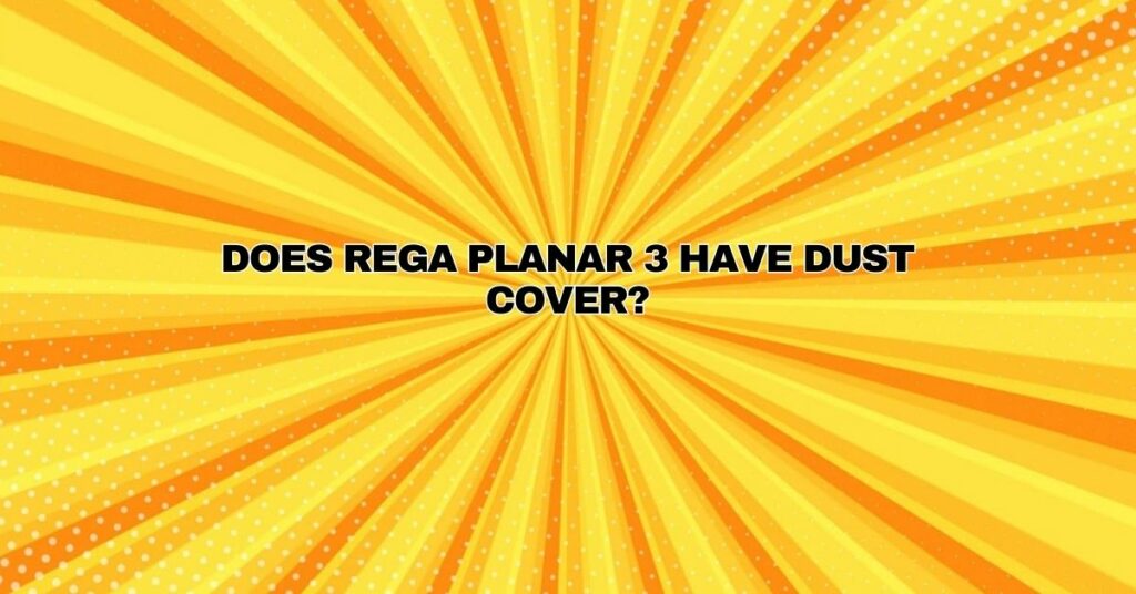 Does Rega Planar 3 have dust cover?