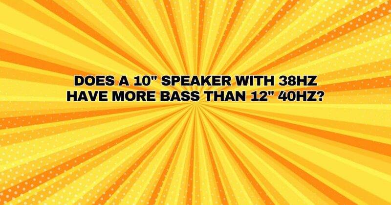 Does a 10" speaker with 38Hz have more bass than 12" 40Hz?