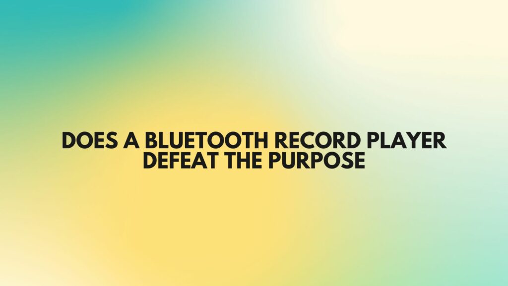 Does a Bluetooth record player defeat the purpose