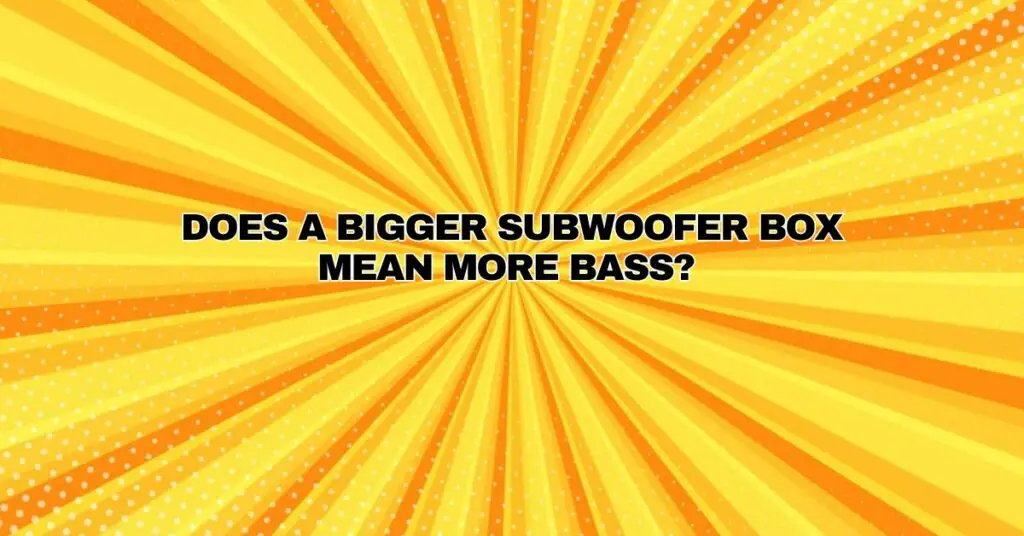 Does a bigger subwoofer box mean more bass?
