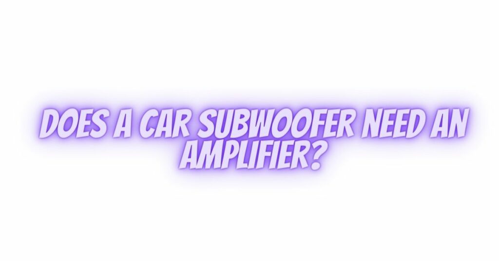 Does a car subwoofer need an amplifier?