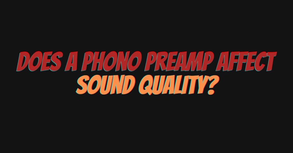 Does a phono preamp affect sound quality?