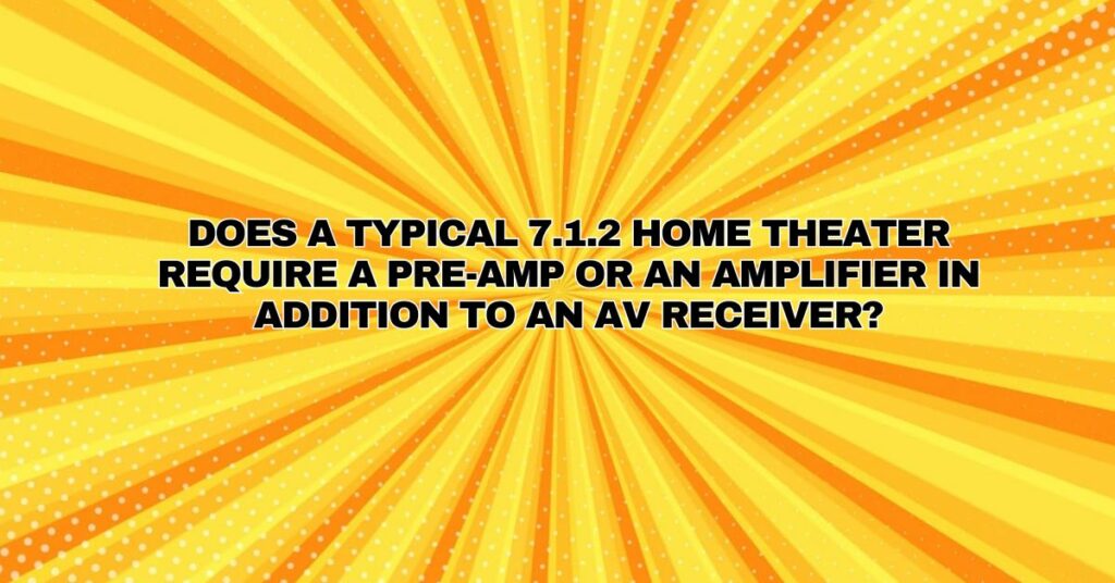 Does a typical 7.1.2 home theater require a pre-amp or an amplifier in addition to an AV receiver?