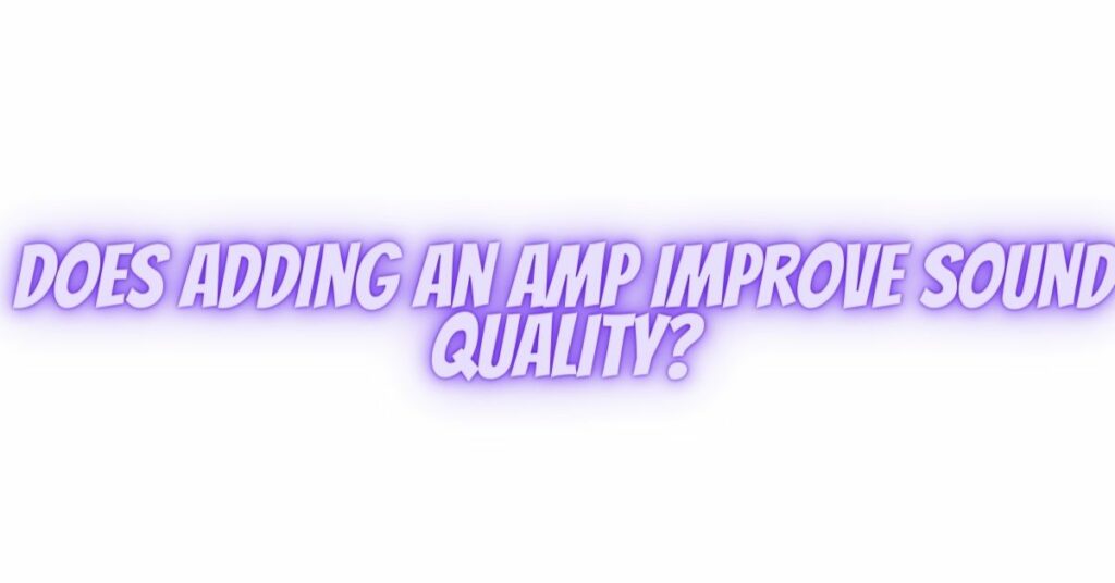 Does adding an amp improve sound quality?