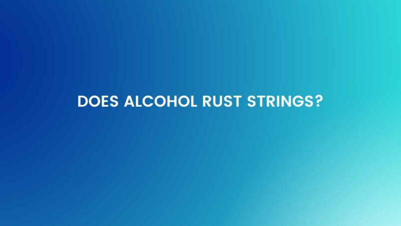 Does alcohol rust strings?