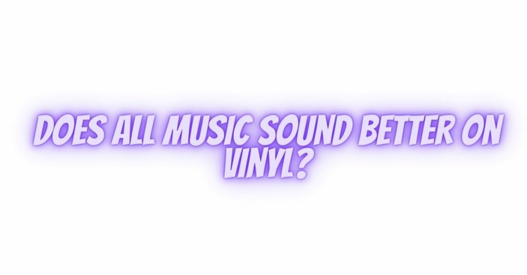 Does all music sound better on vinyl?